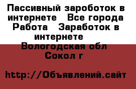 Пассивный зароботок в интернете - Все города Работа » Заработок в интернете   . Вологодская обл.,Сокол г.